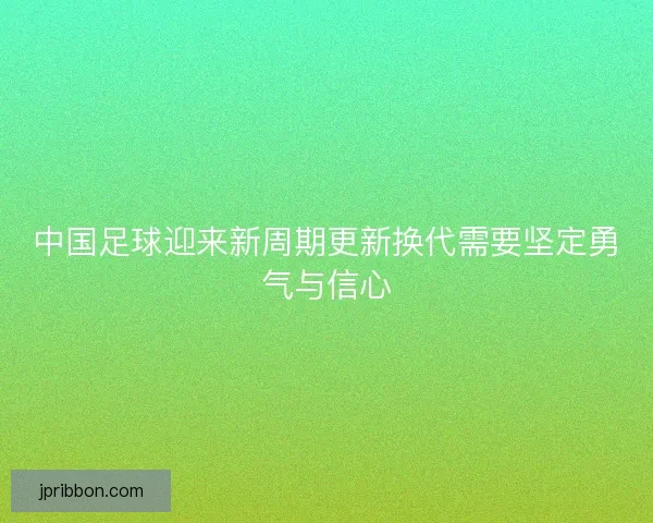 中国足球迎来新周期更新换代需要坚定勇气与信心 中国足球迎来新周期更新换代需要坚定勇气与信心