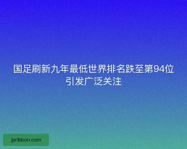 国足刷新九年最低世界排名跌至第94位引发广泛关注 国足刷新九年最低世界排名跌至第94位引发广泛关注