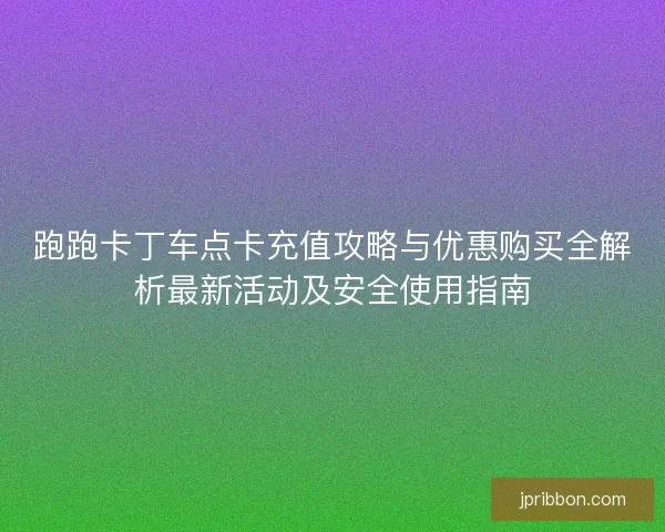 跑跑卡丁车点卡充值攻略与优惠购买全解析最新活动及安全使用指南