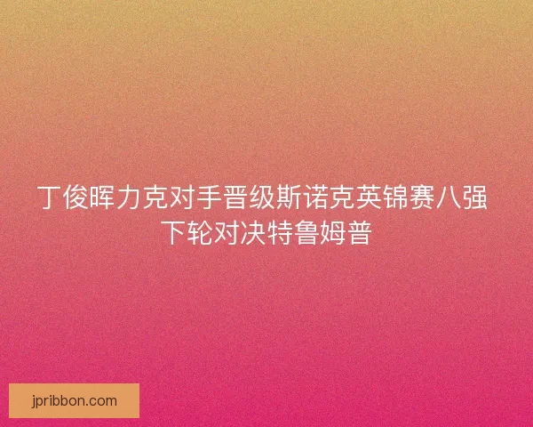 丁俊晖力克对手晋级斯诺克英锦赛八强 下轮对决特鲁姆普 丁俊晖力克对手晋级斯诺克英锦赛八强 下轮对决特鲁姆普