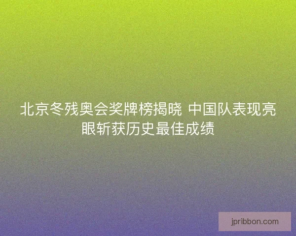 北京冬残奥会奖牌榜揭晓 中国队表现亮眼斩获历史最佳成绩 北京冬残奥会奖牌榜揭晓 中国队表现亮眼斩获历史最佳成绩