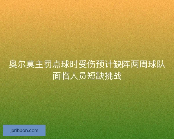 奥尔莫主罚点球时受伤预计缺阵两周球队面临人员短缺挑战