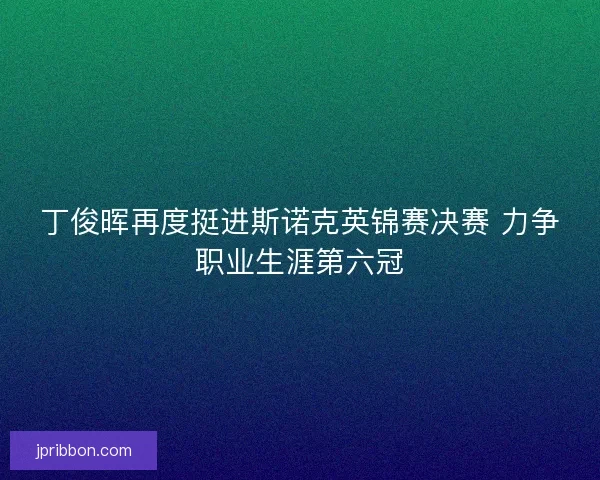 丁俊晖再度挺进斯诺克英锦赛决赛 力争职业生涯第六冠