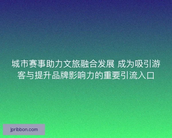 城市赛事助力文旅融合发展 成为吸引游客与提升品牌影响力的重要引流入口 城市赛事助力文旅融合发展 成为吸引游客与提升品牌影响力的重要引流入口